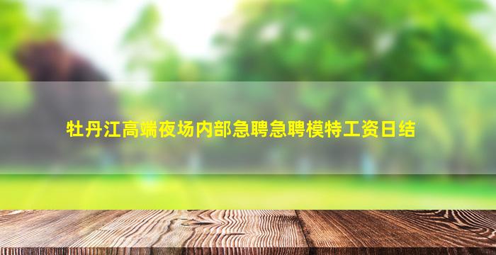 牡丹江高端夜场内部急聘急聘模特工资日结